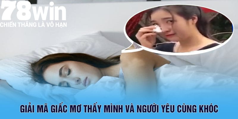 Mơ Thấy Người Yêu Khóc Cùng Phân Tích Ý Nghĩa 5 Giải mã giấc mơ thấy mình và người yêu cùng khóc
